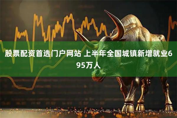 股票配资首选门户网站 上半年全国城镇新增就业695万人